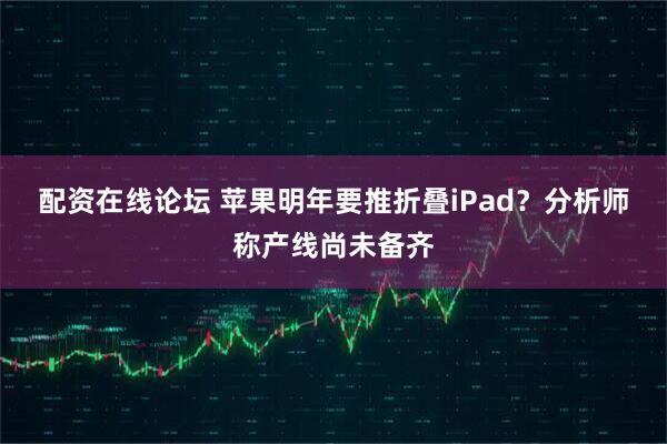 配资在线论坛 苹果明年要推折叠iPad？分析师称产线尚未备齐