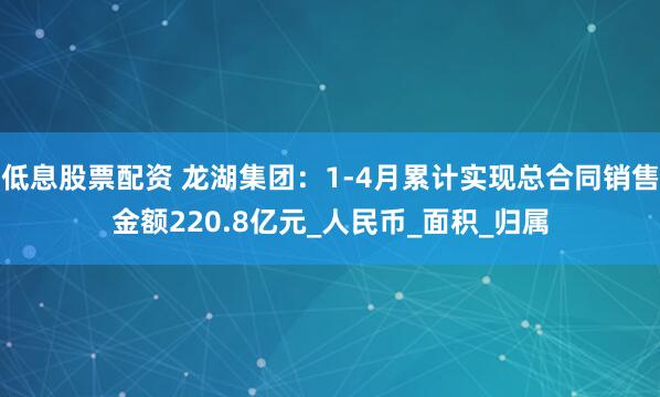 低息股票配资 龙湖集团：1-4月累计实现总合同销售金额220.8亿元_人民币_面积_归属
