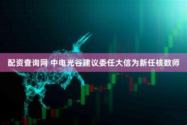 配资查询网 中电光谷建议委任大信为新任核数师