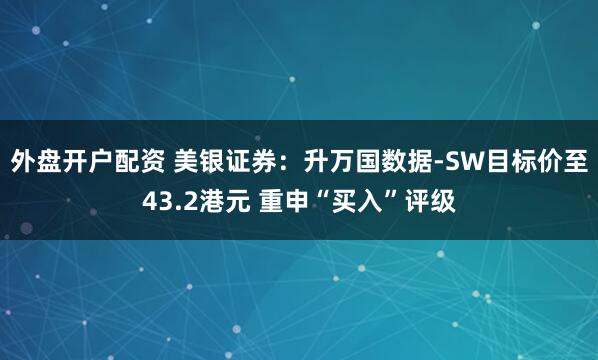 外盘开户配资 美银证券:升万国数据-SW目标价至43.2港元 重申“买入”评级