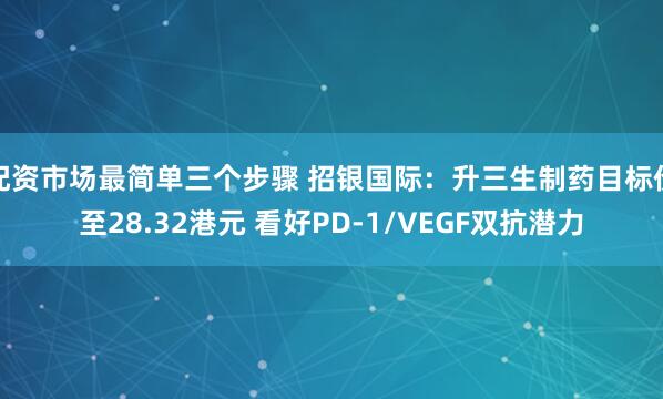 配资市场最简单三个步骤 招银国际:升三生制药目标价至28.32港元 看好PD-1/VEGF双抗潜力