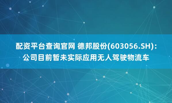 配资平台查询官网 德邦股份(603056.SH):公司目前暂未实际应用无人驾驶物流车