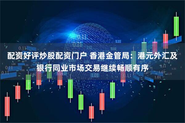 配资好评炒股配资门户 香港金管局:港元外汇及银行同业市场交易继续畅顺有序
