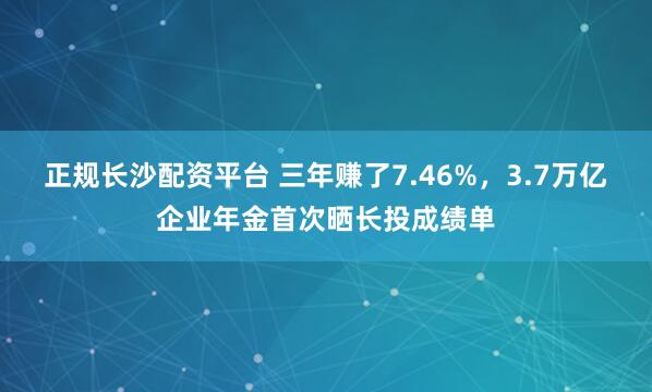 正规长沙配资平台 三年赚了7.46%,3.7万亿企业年金首次晒长投成绩单