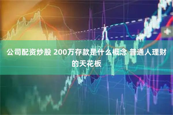 公司配资炒股 200万存款是什么概念 普通人理财的天花板
