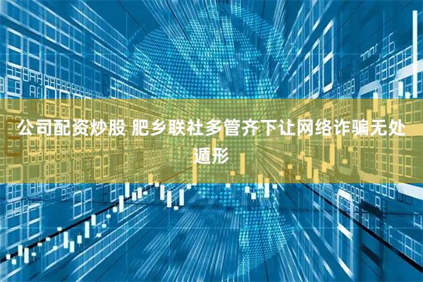 公司配资炒股 肥乡联社多管齐下让网络诈骗无处遁形