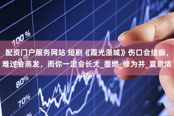 配资门户服务网站 短剧《霞光漫城》伤口会结痂，难过会蒸发，而你一定会长大_墨燃_修为并_夏意浓