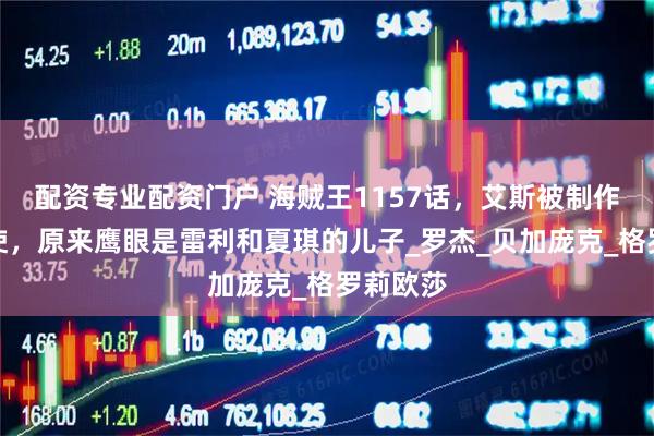 配资专业配资门户 海贼王1157话，艾斯被制作成炽天使，原来鹰眼是雷利和夏琪的儿子_罗杰_贝加庞克_格罗莉欧莎