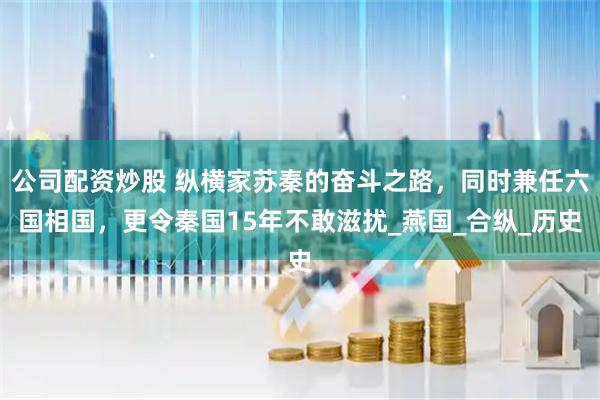 公司配资炒股 纵横家苏秦的奋斗之路，同时兼任六国相国，更令秦国15年不敢滋扰_燕国_合纵_历史