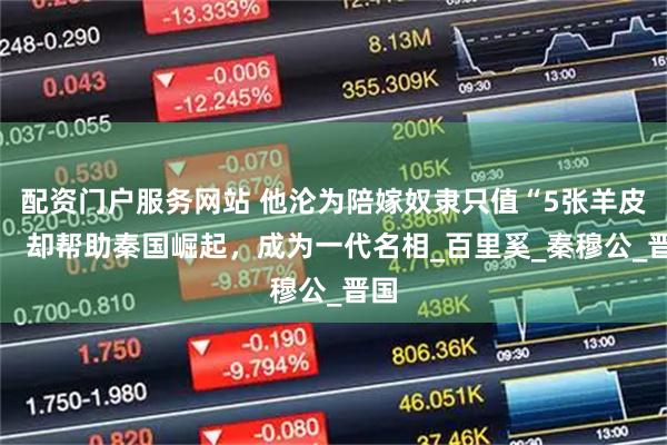 配资门户服务网站 他沦为陪嫁奴隶只值“5张羊皮”， 却帮助秦国崛起，成为一代名相_百里奚_秦穆公_晋国