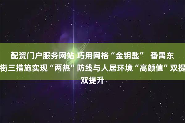 配资门户服务网站 巧用网格“金钥匙”  番禺东环街三措施实现“两热”防线与人居环境“高颜值”双提升