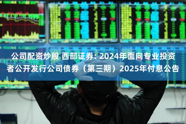 公司配资炒股 西部证券: 2024年面向专业投资者公开发行公司债券(第三期)2025年付息公告