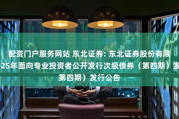 配资门户服务网站 东北证券: 东北证券股份有限公司2025年面向专业投资者公开发行次级债券（第四期）发行公告