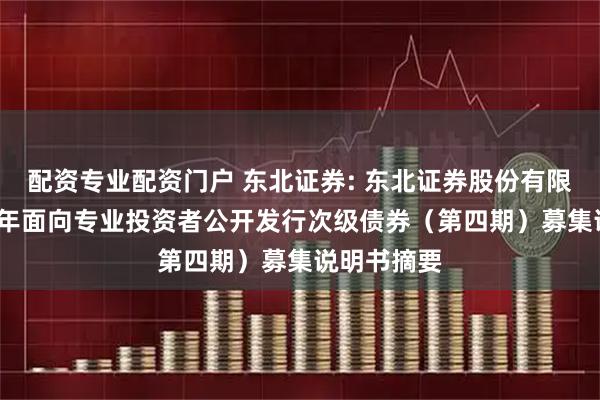 配资专业配资门户 东北证券: 东北证券股份有限公司2025年面向专业投资者公开发行次级债券（第四期）募集说明书摘要