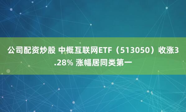 公司配资炒股 中概互联网ETF(513050)收涨3.28% 涨幅居同类第一