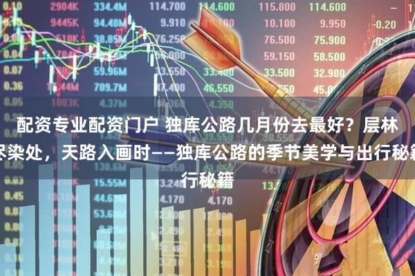 配资专业配资门户 独库公路几月份去最好？层林尽染处，天路入画时——独库公路的季节美学与出行秘籍