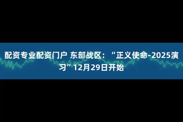 配资专业配资门户 东部战区：“正义使命-2025演习”12月29日开始