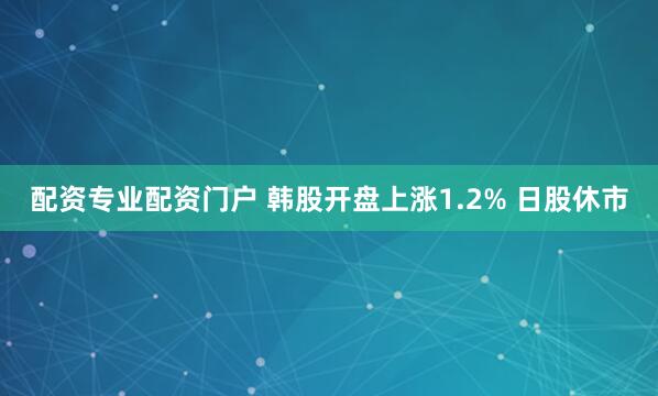 配资专业配资门户 韩股开盘上涨1.2% 日股休市