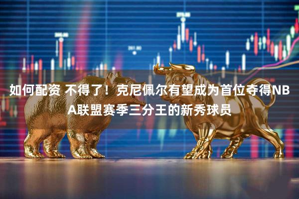 如何配资 不得了！克尼佩尔有望成为首位夺得NBA联盟赛季三分王的新秀球员