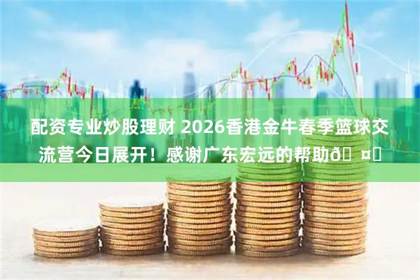配资专业炒股理财 2026香港金牛春季篮球交流营今日展开！感谢广东宏远的帮助🤝