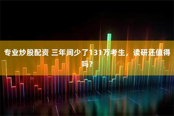 专业炒股配资 三年间少了131万考生，读研还值得吗？