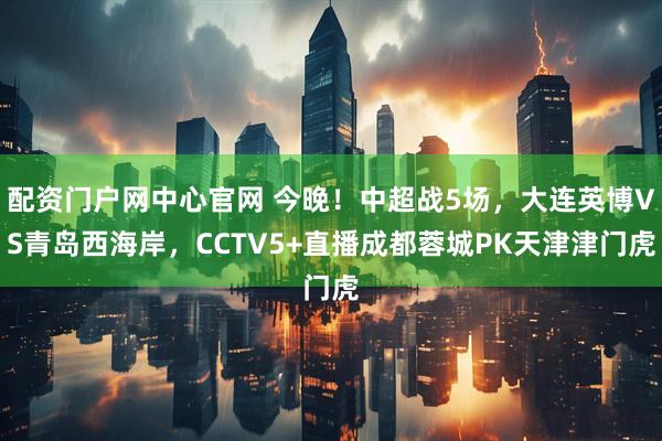 配资门户网中心官网 今晚！中超战5场，大连英博VS青岛西海岸，CCTV5+直播成都蓉城PK天津津门虎