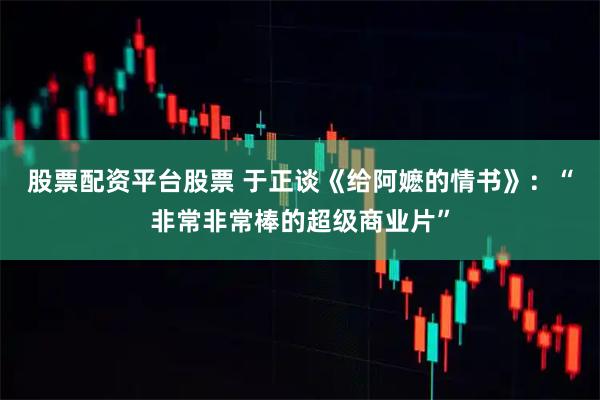 股票配资平台股票 于正谈《给阿嬷的情书》：“非常非常棒的超级商业片”