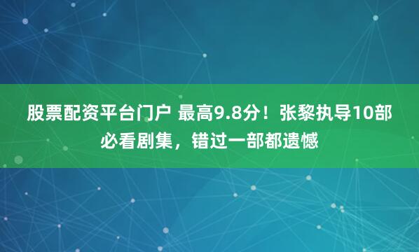 股票配资平台门户 最高9.8分！张黎执导10部必看剧集，错过一部都遗憾