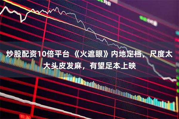 炒股配资10倍平台 《火遮眼》内地定档，尺度太大头皮发麻，有望足本上映
