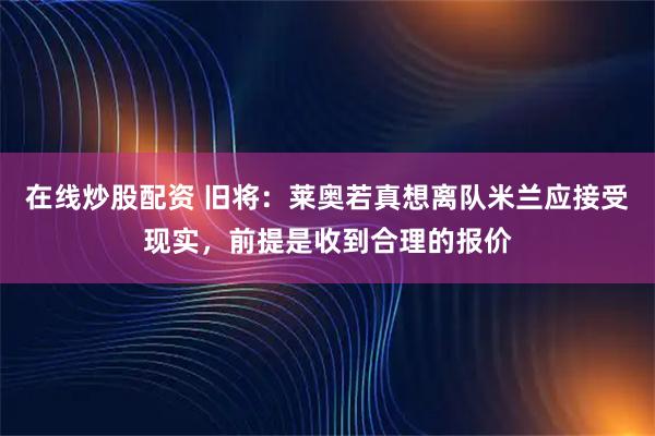 在线炒股配资 旧将：莱奥若真想离队米兰应接受现实，前提是收到合理的报价