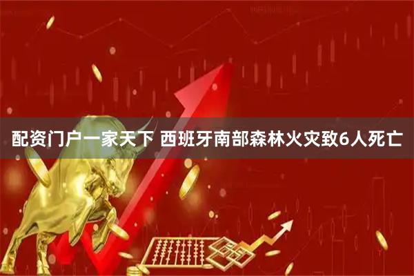 配资门户一家天下 西班牙南部森林火灾致6人死亡