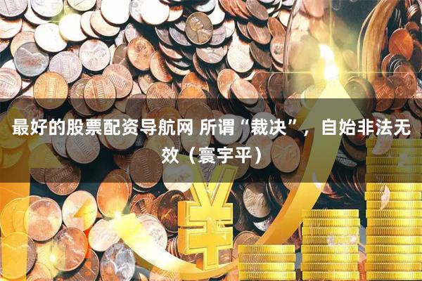 最好的股票配资导航网 所谓“裁决”，自始非法无效（寰宇平）