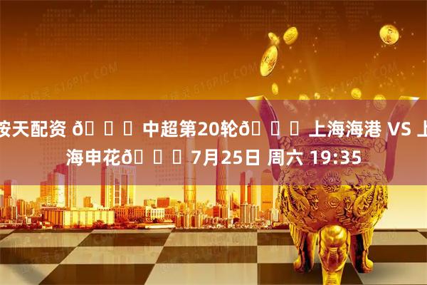 按天配资 🏆中超第20轮🆚上海海港 VS 上海申花📅7月25日 周六 19:35