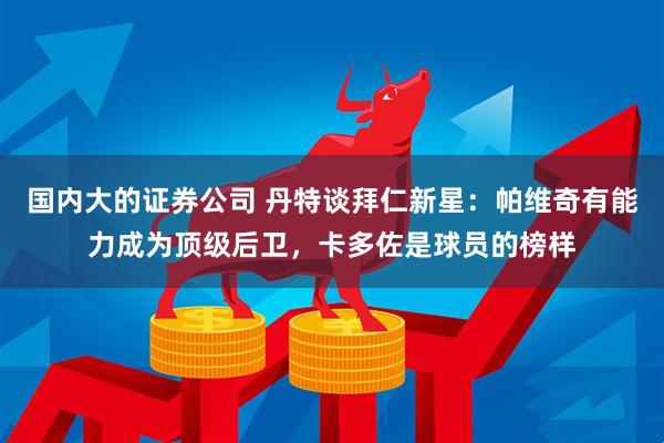 国内大的证券公司 丹特谈拜仁新星：帕维奇有能力成为顶级后卫，卡多佐是球员的榜样