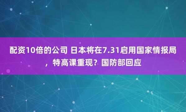 配资10倍的公司 日本将在7.31启用国家情报局,特高课重现?国防部回应
