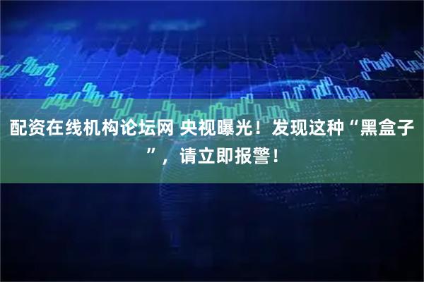 配资在线机构论坛网 央视曝光！发现这种“黑盒子”，请立即报警！