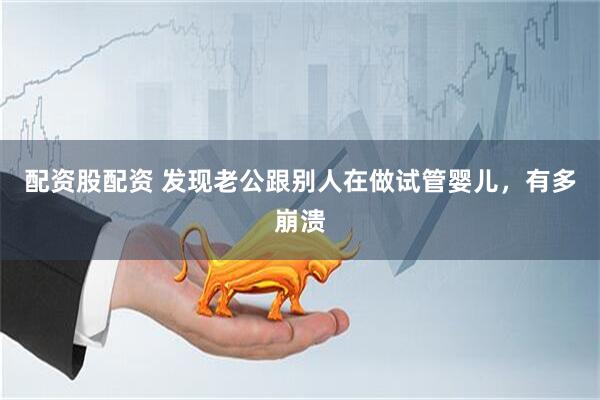 配资股配资 发现老公跟别人在做试管婴儿，有多崩溃