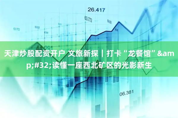 天津炒股配资开户 文旅新探｜打卡“龙餐馆” 读懂一座西北矿区的光影新生