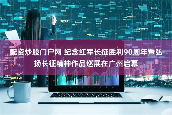 配资炒股门户网 纪念红军长征胜利90周年暨弘扬长征精神作品巡展在广州启幕