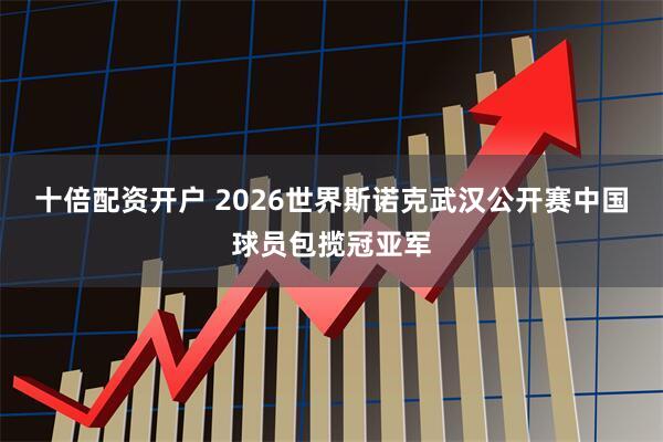 十倍配资开户 2026世界斯诺克武汉公开赛中国球员包揽冠亚军