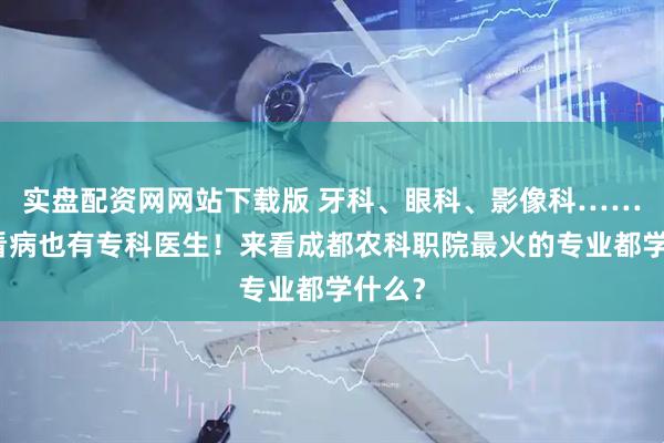 实盘配资网网站下载版 牙科、眼科、影像科……宠物看病也有专科医生！来看成都农科职院最火的专业都学什么？