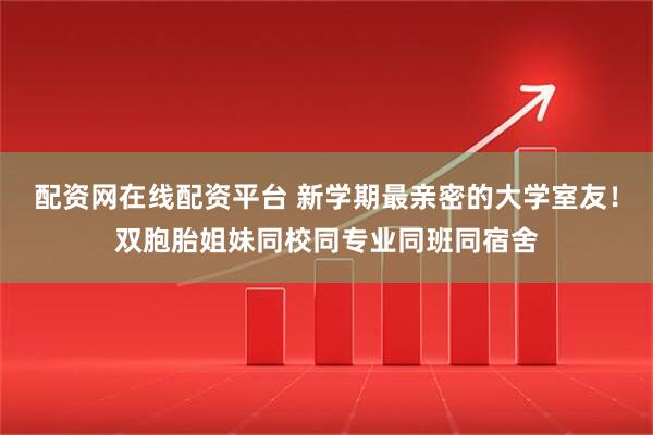 配资网在线配资平台 新学期最亲密的大学室友！双胞胎姐妹同校同专业同班同宿舍