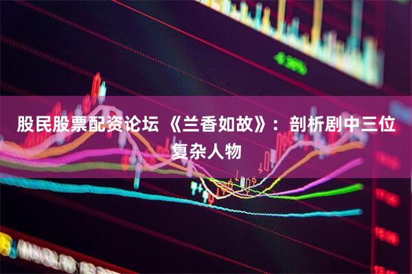 股民股票配资论坛 《兰香如故》：剖析剧中三位复杂人物