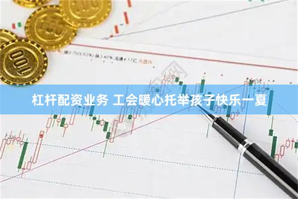 杠杆配资业务 工会暖心托举孩子快乐一夏