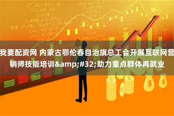 我要配资网 内蒙古鄂伦春自治旗总工会开展互联网营销师技能培训 助力重点群体再就业