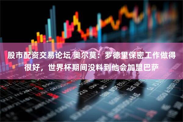 股市配资交易论坛 奥尔莫:罗德里保密工作做得很好,世界杯期间没料到他会加盟巴萨