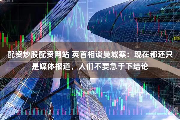配资炒股配资网站 英首相谈曼城案：现在都还只是媒体报道，人们不要急于下结论