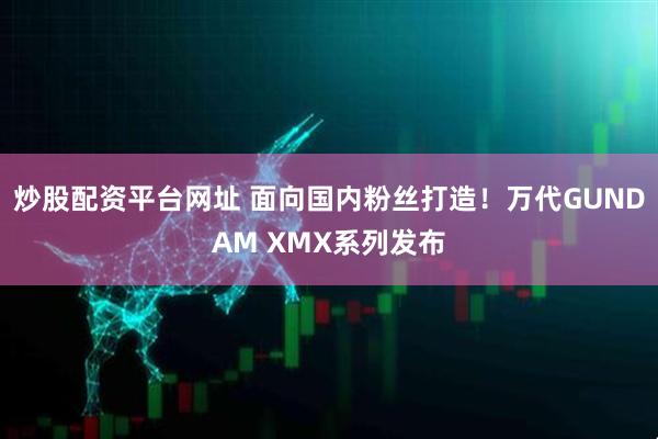 炒股配资平台网址 面向国内粉丝打造！万代GUNDAM XMX系列发布